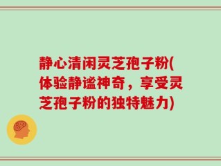 静心清闲灵芝孢子粉(体验静谧神奇，享受灵芝孢子粉的独特魅力)