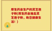 厚生药业生产的灵芝孢子粉(厚生药业推出灵芝孢子粉，助您健康生活！)