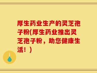 厚生药业生产的灵芝孢子粉(厚生药业推出灵芝孢子粉，助您健康生活！)