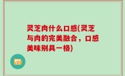 灵芝肉什么口感(灵芝与肉的完美融合，口感美味别具一格)
