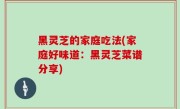 黑灵芝的家庭吃法(家庭好味道：黑灵芝菜谱分享)