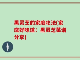 黑灵芝的家庭吃法(家庭好味道：黑灵芝菜谱分享)