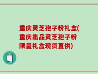 重庆灵芝孢子粉礼盒(重庆出品灵芝孢子粉 限量礼盒现货直供)
