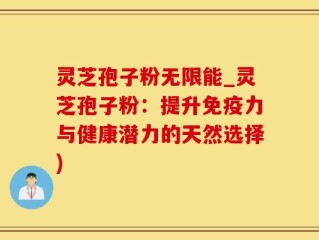 灵芝孢子粉无限能_灵芝孢子粉：提升免疫力与健康潜力的天然选择)