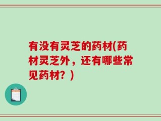有没有灵芝的药材(药材灵芝外，还有哪些常见药材？)