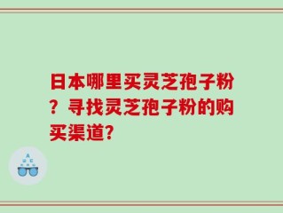 日本哪里买灵芝孢子粉？寻找灵芝孢子粉的购买渠道？
