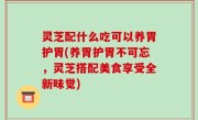 灵芝配什么吃可以养胃护胃(养胃护胃不可忘，灵芝搭配美食享受全新味觉)