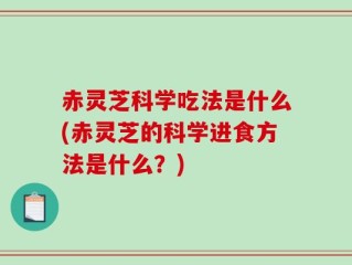 赤灵芝科学吃法是什么(赤灵芝的科学进食方法是什么？)