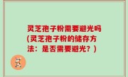 灵芝孢子粉需要避光吗(灵芝孢子粉的储存方法：是否需要避光？)