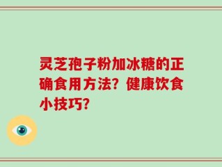 灵芝孢子粉加冰糖的正确食用方法？健康饮食小技巧？
