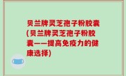 贝兰牌灵芝孢子粉胶囊(贝兰牌灵芝孢子粉胶囊——提高免疫力的健康选择)