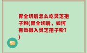 胃全切后怎么吃灵芝孢子粉(胃全切后，如何有效摄入灵芝孢子粉？)