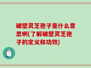 破壁灵芝孢子是什么意思啊(了解破壁灵芝孢子的定义和功效)