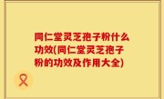 同仁堂灵芝孢子粉什么功效(同仁堂灵芝孢子粉的功效及作用大全)