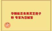 孕期能否食用灵芝孢子粉 专家为您解答