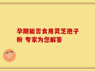孕期能否食用灵芝孢子粉 专家为您解答