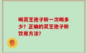 喝灵芝孢子粉一次喝多少？正确的灵芝孢子粉饮用方法？