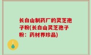 长白山制药厂的灵芝孢子粉(长白山灵芝孢子粉：药材界珍品)