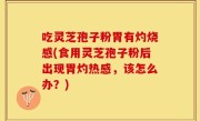 吃灵芝孢子粉胃有灼烧感(食用灵芝孢子粉后出现胃灼热感，该怎么办？)