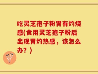 吃灵芝孢子粉胃有灼烧感(食用灵芝孢子粉后出现胃灼热感，该怎么办？)