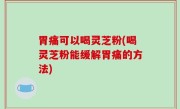 胃痛可以喝灵芝粉(喝灵芝粉能缓解胃痛的方法)