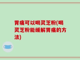 胃痛可以喝灵芝粉(喝灵芝粉能缓解胃痛的方法)