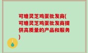 可塘灵芝鸡蛋批发商(可塘灵芝鸡蛋批发商提供高质量的产品和服务)