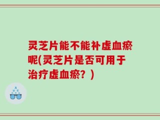 灵芝片能不能补虚血瘀呢(灵芝片是否可用于治疗虚血瘀？)
