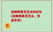 经期喝黑灵芝水的好处(经期喝黑灵芝水，受益多多)
