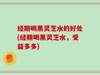 经期喝黑灵芝水的好处(经期喝黑灵芝水，受益多多)