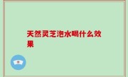 天然灵芝泡水喝什么效果