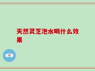 天然灵芝泡水喝什么效果