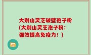 大别山灵芝破壁孢子粉(大别山灵芝孢子粉：强效提高免疫力！)
