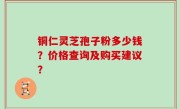 铜仁灵芝孢子粉多少钱？价格查询及购买建议？