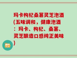 玛卡枸杞桑葚灵芝泡酒(五味调和，健康泡酒：玛卡、枸杞、桑葚、灵芝酿造口感纯正美味)