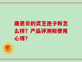 康恩贝的灵芝孢子粉怎么样？产品评测和使用心得？
