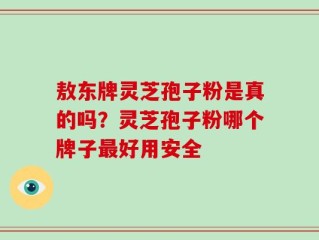 敖东牌灵芝孢子粉是真的吗？灵芝孢子粉哪个牌子最好用安全