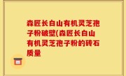 森匠长白山有机灵芝孢子粉破壁(森匠长白山有机灵芝孢子粉的砖石质量