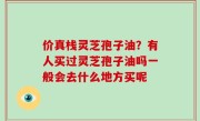 价真栈灵芝孢子油？有人买过灵芝孢子油吗一般会去什么地方买呢