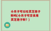 小月子可以吃灵芝孢子粉吗(小月子可否食用灵芝孢子粉？)