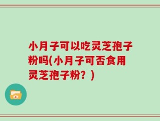 小月子可以吃灵芝孢子粉吗(小月子可否食用灵芝孢子粉？)