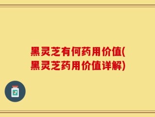 黑灵芝有何药用价值(黑灵芝药用价值详解)