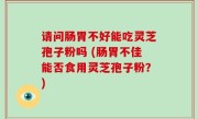 请问肠胃不好能吃灵芝孢子粉吗 (肠胃不佳能否食用灵芝孢子粉？)
