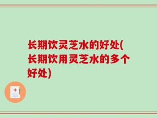 长期饮灵芝水的好处(长期饮用灵芝水的多个好处)