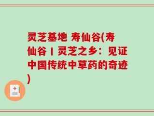 灵芝基地 寿仙谷(寿仙谷丨灵芝之乡：见证中国传统中草药的奇迹)
