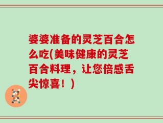 婆婆准备的灵芝百合怎么吃(美味健康的灵芝百合料理，让您倍感舌尖惊喜！)