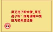 灵芝孢子粉水便_灵芝孢子粉：提升健康与免疫力的天然选择