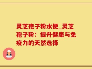 灵芝孢子粉水便_灵芝孢子粉：提升健康与免疫力的天然选择