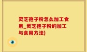 灵芝孢子粉怎么加工食用_灵芝孢子粉的加工与食用方法)