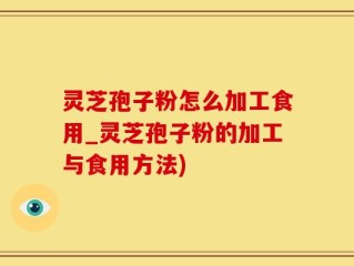 灵芝孢子粉怎么加工食用_灵芝孢子粉的加工与食用方法)